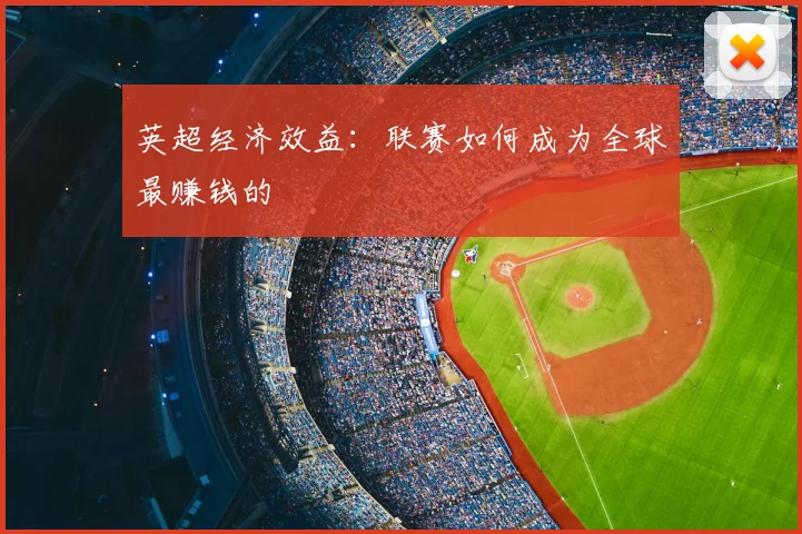 英超经济效益:联赛如何成为全球最赚钱的