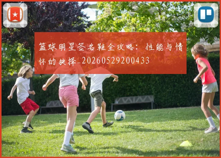 篮球明星签名鞋全攻略:性能与情怀的抉择_20260529200433
