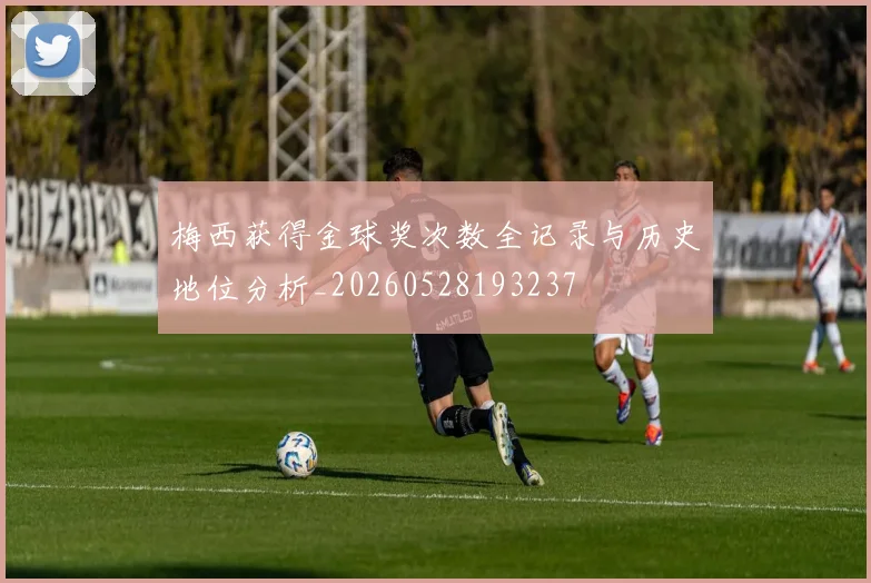 梅西获得金球奖次数全记录与历史地位分析_20260528193237