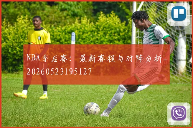 NBA季后赛:最新赛程与对阵分析_20260523195127