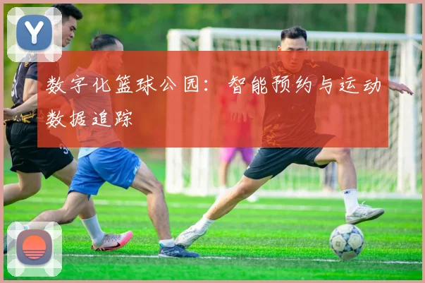 数字化篮球公园：智能预约与运动数据追踪