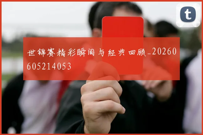 世锦赛精彩瞬间与经典回顾_20260605214053