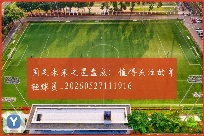 国足未来之星盘点:值得关注的年轻球员_20260527111916