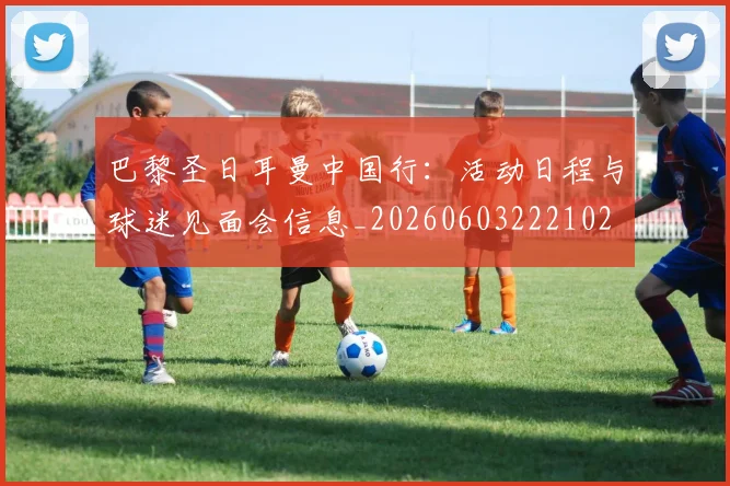 巴黎圣日耳曼中国行:活动日程与球迷见面会信息_20260603222102
