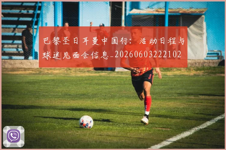 巴黎圣日耳曼中国行:活动日程与球迷见面会信息_20260603222102