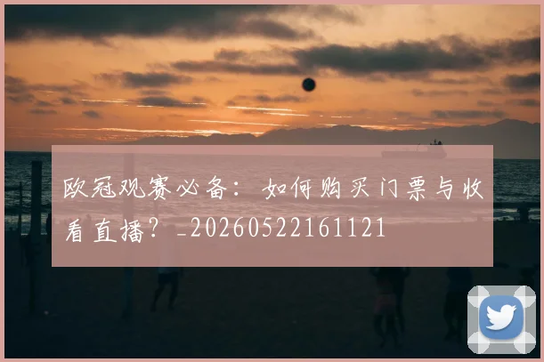 欧冠观赛必备:如何购买门票与收看直播?_20260522161121