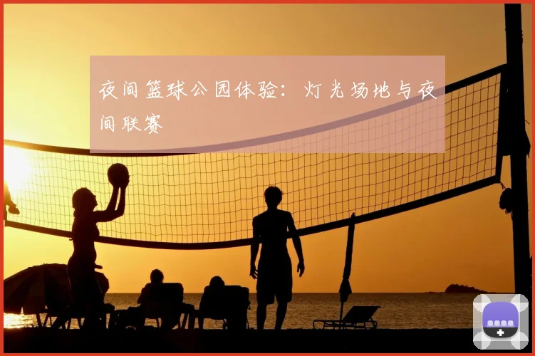 夜间篮球公园体验:灯光场地与夜间联赛