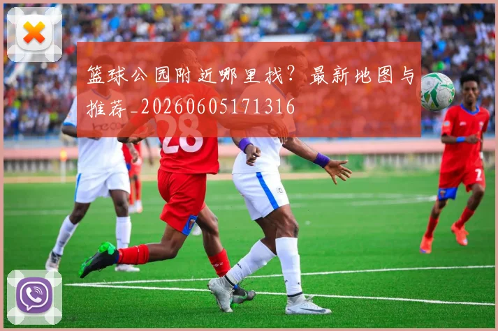 篮球公园附近哪里找?最新地图与推荐_20260605171316