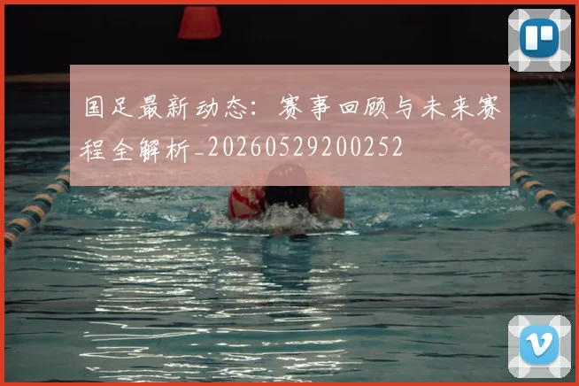 国足最新动态:赛事回顾与未来赛程全解析_20260529200252