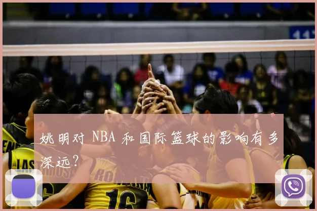姚明对 NBA 和国际篮球的影响有多深远?