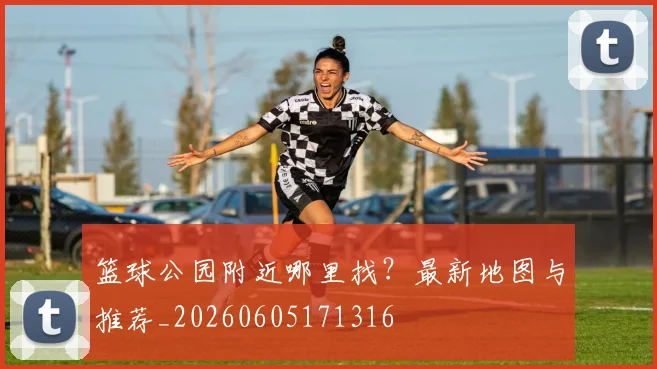 篮球公园附近哪里找?最新地图与推荐_20260605171316